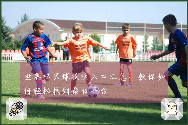 世界杯买球投注入口汇总，教你如何轻松找到最佳平台