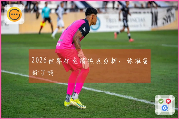 2026世界杯竞猜热点分析，你准备好了吗