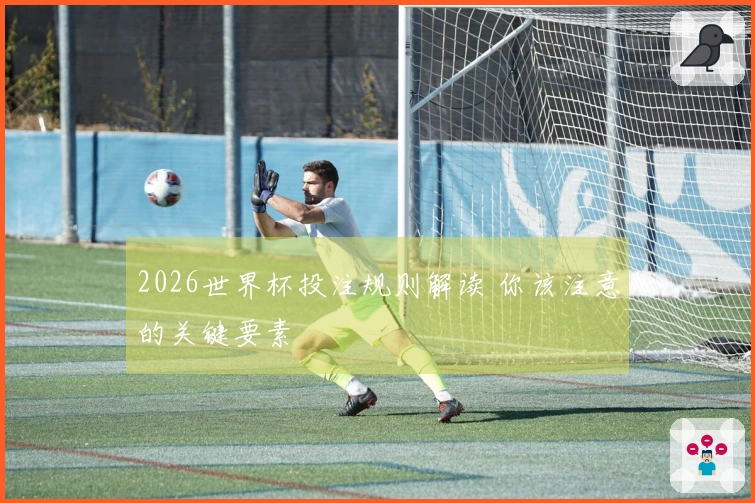 2026世界杯投注规则解读 你该注意的关键要素
