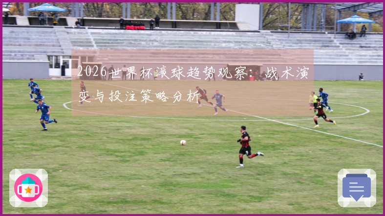 2026世界杯滚球趋势观察：战术演变与投注策略分析