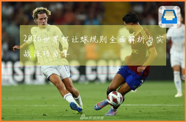 2026世界杯让球规则全面解析与实战技巧分享