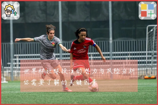 世界杯让球投注的潜力与风险分析你需要了解的关键因素