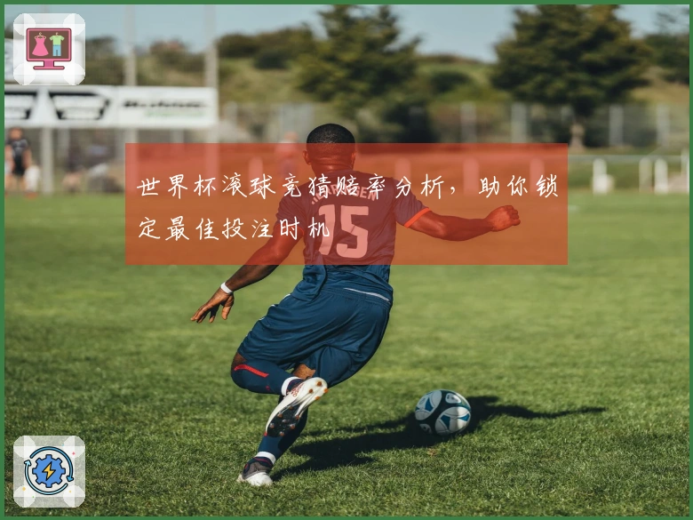 世界杯滚球竞猜赔率分析，助你锁定最佳投注时机