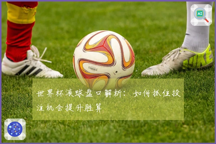 世界杯滚球盘口解析：如何抓住投注机会提升胜算