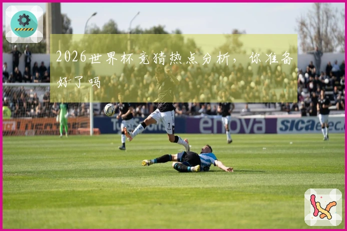 2026世界杯竞猜热点分析，你准备好了吗