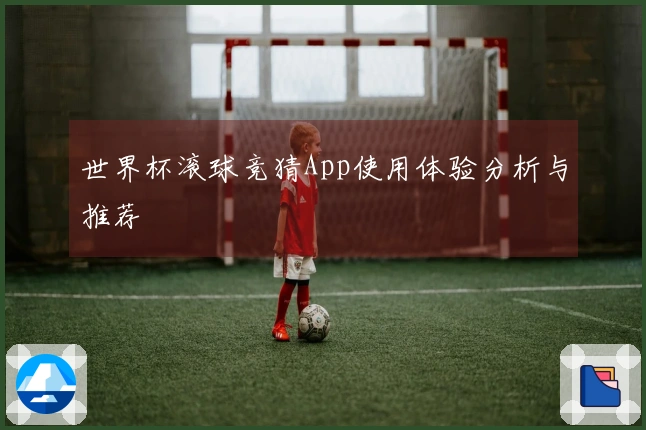 世界杯滚球竞猜App使用体验分析与推荐