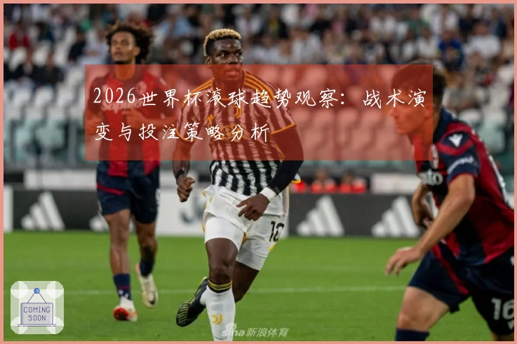2026世界杯滚球趋势观察：战术演变与投注策略分析