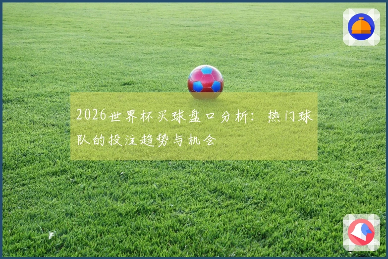 2026世界杯买球盘口分析：热门球队的投注趋势与机会