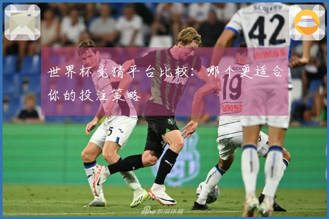 世界杯竞猜平台比较：哪个更适合你的投注策略