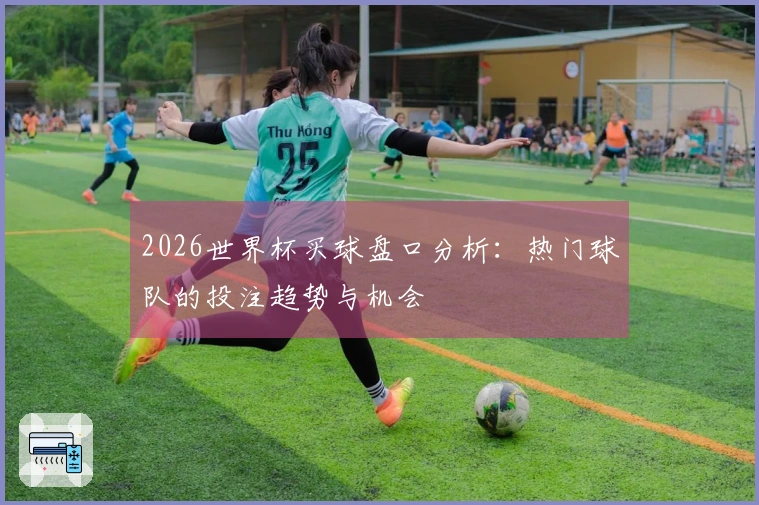 2026世界杯买球盘口分析：热门球队的投注趋势与机会