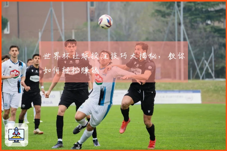 世界杯让球投注技巧大揭秘，教你如何轻松赚钱