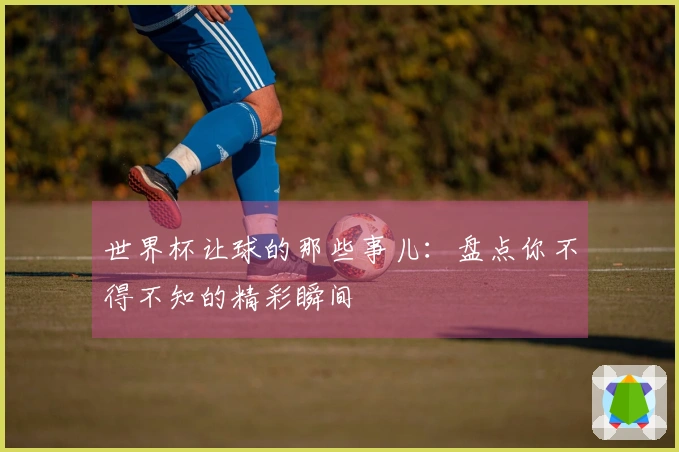 世界杯让球的那些事儿：盘点你不得不知的精彩瞬间