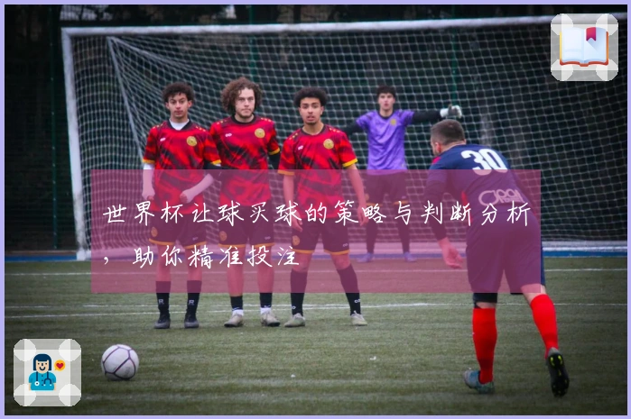 世界杯让球买球的策略与判断分析，助你精准投注