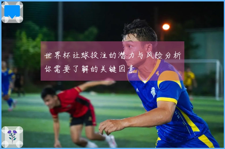 世界杯让球投注的潜力与风险分析你需要了解的关键因素