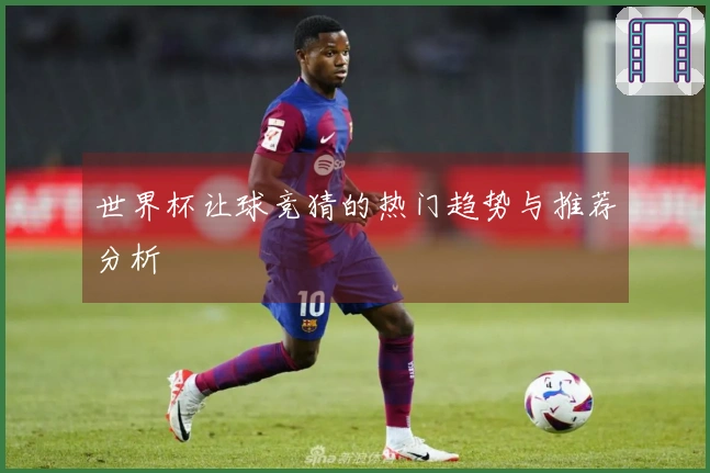 世界杯让球竞猜的热门趋势与推荐分析